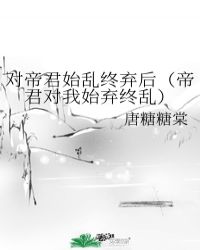 对帝君始乱终弃后（帝君对我始弃终乱）