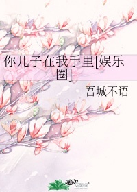 你儿子在我手里[娱乐圈]