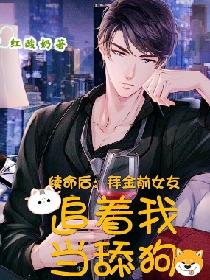 续命后：拜金前女友追着我当舔狗