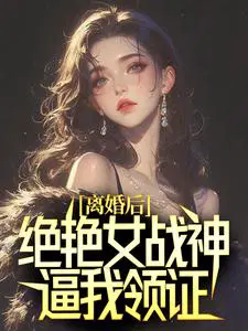 离婚后，绝艳女战神逼我领证