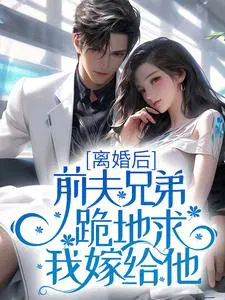 离婚后，前夫兄弟跪地求我嫁给他